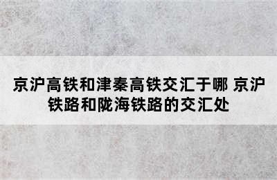 京沪高铁和津秦高铁交汇于哪 京沪铁路和陇海铁路的交汇处